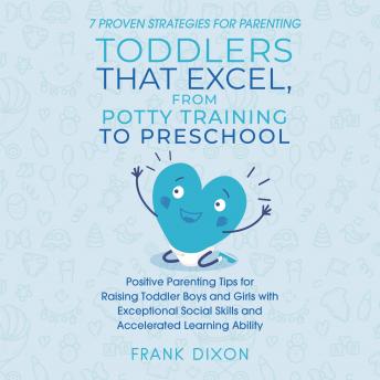 7 Proven Strategies for Parenting Toddlers that Excel, from Potty Training to Preschool: Positive Parenting Tips for Raising Toddlers with Exceptional Social Skills and Accelerated Learning Ability
