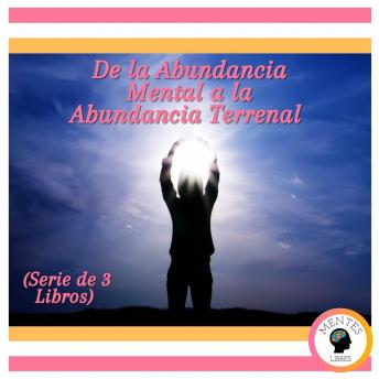 De la Abundancia Mental a la Abundancia Terrenal (Serie de 3 Libros)