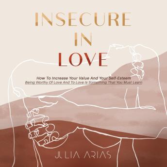 INSECURE IN LOVE: How To Increase Your Value And Your Self-Esteem -  Being Worthy Of Love And To Love Is Something That You Must Learn