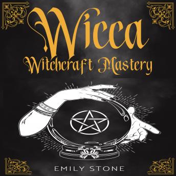 WICCA WITCHCRAFT MASTERY: 7 Books In 1: Ultimate Guide For Beginners to Master Spells, Herbal Magic, Crystals, Moon Rituals, Wiccan Recipes and Candles, Emily Stone