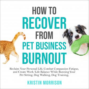 How to Recover from Pet Business Burnout: Reclaim Your Personal Life, Combat Compassion Fatigue, and Create Work/Life Balance While Running Your Pet Sitting, Dog Walking, Dog Training or Pet Grooming