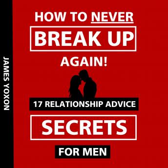 How To NEVER Break Up Again!: 17 Relationship Advice Secrets For Men