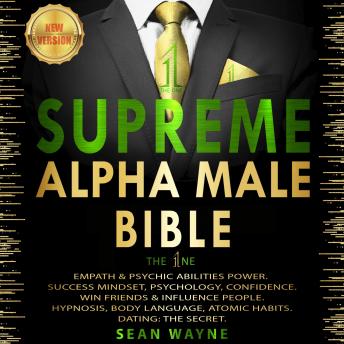 SUPREME ALPHA MALE BIBLE. The 1ne: EMPATH & PSYCHIC ABILITIES POWER. SUCCESS MINDSET, PSYCHOLOGY, CONFIDENCE. WIN FRIENDS & INFLUENCE PEOPLE. HYPNOSIS, BODY LANGUAGE, ATOMIC HABITS. DATING: THE SECRET. New Version