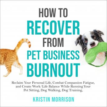 How to Recover from Pet Business Burnout: Reclaim Your Personal Life, Combat Compassion Fatigue, and Create Work/Life Balance While Running Your Pet Sitting, Dog Walking, Dog Training or Pet Grooming Business