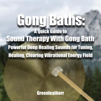 Gong Baths: A Quick Guide to Sound Therapy With Gong Bath - Powerful Deep Healing Sounds for Tuning, Healing, Clearing Vibrational Energy Field