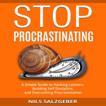 Stop Procrastinating: A Simple Guide to Hacking Laziness, Building Self Discipline, and Overcoming Procrastination