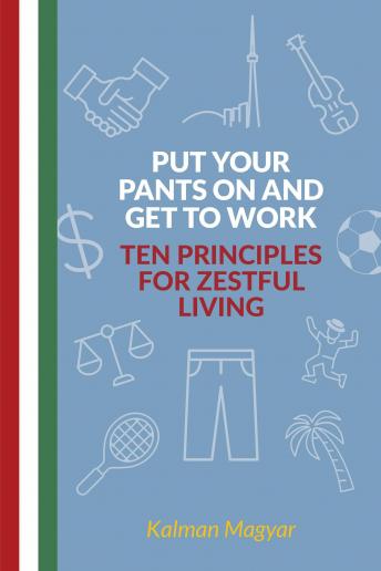 Download Put Your Pants On and Get to Work - Ten Principles for Zestful Living by Kalman Magyar