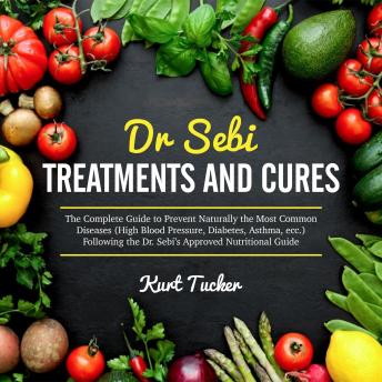 Dr. Sebi Treatments and Cures: The Complete Guide to Prevent Naturally the Most Common Diseases (High Blood Pressure, Diabetes, Asthma, ecc.) Following the Dr. Sebi’s Approved Nutritional Guide