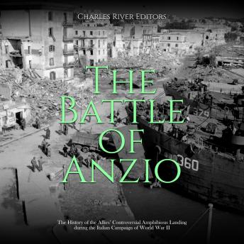 The Battle of Anzio: The History of the Allies’ Controversial Amphibious Landing during the Italian Campaign of World War II