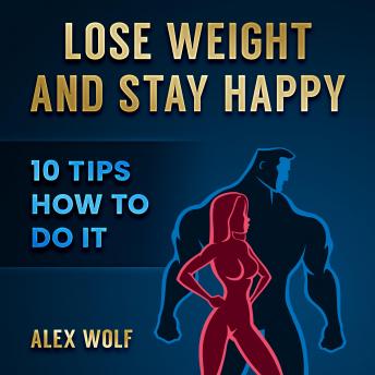 Lose Weight and Stay Happy: 10 Tips How to Do it, Audio book by Alex Wolf