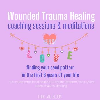 Wounded Trauma Healing coaching sessions & meditations Finding your seed pattern in the first 8 years of your life: root cause emotional healing, ultimate freedom from cycles, deep chakras clearing