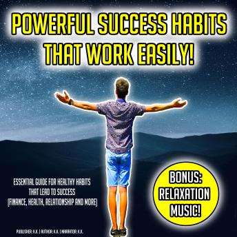 Powerful Success Habits That Work Easily!: Essential Guide For Healthy Habits That Lead To Success (Finance, Health, Relationship And More) BONUS: Relaxation Music!