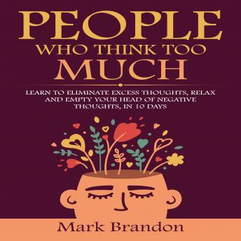 PEOPLE WHO THINK TOO MUCH: LEARN TO ELIMINATE EXCESS THOUGHTS, RELAX AND EMPTY YOUR HEAD OF NEGATIVE THOUGHTS, IN 10 DAYS