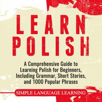 Learn Polish: A Comprehensive Guide to Learning Polish for Beginners, Including Grammar, Short Stories and 1000 Popular Phrases