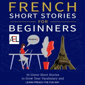 French Short Stories for Beginners: 10 Clever Short Stories to Grow Your Vocabulary and Learn French the Fun Way