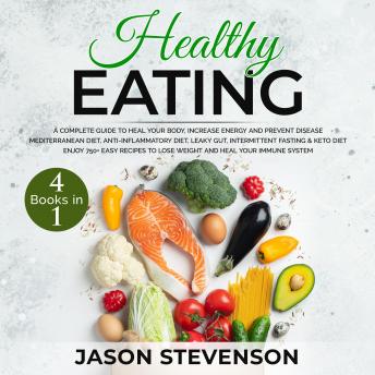 Healthy Eating: 4 Books in 1: A Complete Guide to Heal Your Body, Increase Energy and Prevent Disease - Mediterranean Diet, Anti-Inflammatory Diet, Leaky Gut, Intermittent Fasting & Keto Diet - Enjoy 750+ Recipes to Lose Weight and Heal Your Immune System