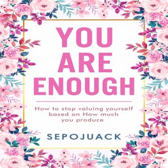 YOU ARE ENOUGH: How to stop valuing yourself based on how much you produce