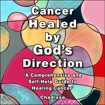 Cancer Healed by God's Direction: A Comprehensive and Self - help Guide to Healing Cancer