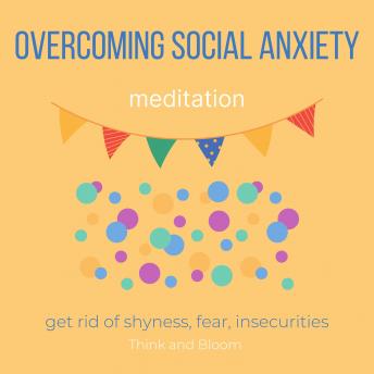 Overcoming Social Anxiety Meditation Get rid of shyness, fear, insecurities: no more inner critic, raise self-esteem, be confident, end self-sabotage, get into the world, improve people skills