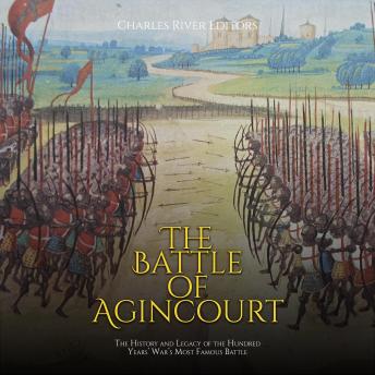 The Battle of Agincourt: The History and Legacy of the Hundred Years’ War’s Most Famous Battle