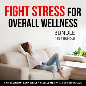Download Fight Stress for Overall Wellness Bundle, 4 in 1 Bundle: Managing Stress, Say Goodbye to Stress, Stress Relief, and Preventing Burnout by Lana Wesley, Giselle Memphis, Sam Levinson, Lexie Hargrave