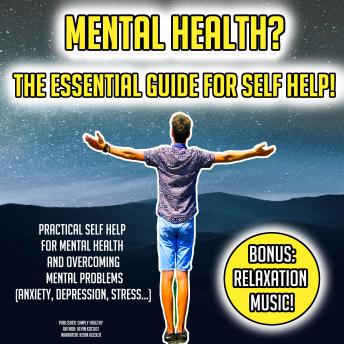 Mental Health? The Essential Guide For Self Help!: Practical Self Help For Mental Health And Overcoming Mental Problems (Anxiety, Depression, Stress...) BONUS: Relaxation Music!