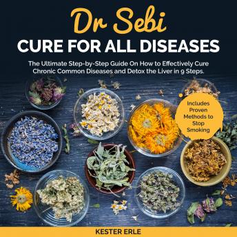 Dr. Sebi Cure for all Diseases: The Ultimate Step-by-Step Guide On How to Effectively Cure Chronic Common Diseases and Detox the Liver in 9 Steps. Includes Proven Methods to Stop Smoking