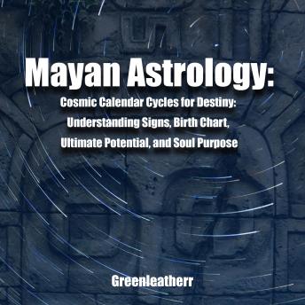 Mayan Astrology: Cosmic Calendar Cycles for Destiny: Understanding Signs, Birth Chart, Ultimate Potential, and Soul Purpose