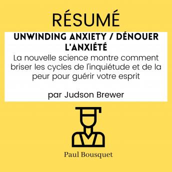 [French] - RÉSUMÉ - Unwinding Anxiety / Dénouer l'Anxiété : La nouvelle science montre comment briser les cycles de l'inquiétude et de la peur pour guérir votre esprit, par Judson Brewer