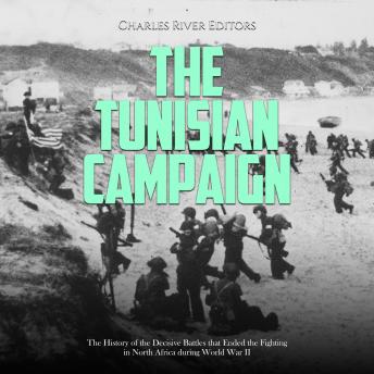 Download Tunisian Campaign: The History of the Decisive Battles that Ended the Fighting in North Africa during World War II by Charles River Editors