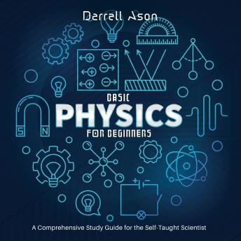BASIC PHYSICS FOR BEGINNERS: A Comprehensive Study Guide for the Self-Taught Scientist