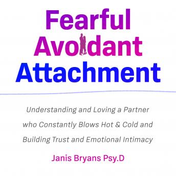 Fearful Avoidant Attachment: Understanding and Loving a Partner who Constantly Blows Hot & Cold and Building Trust and Emotional Intimacy