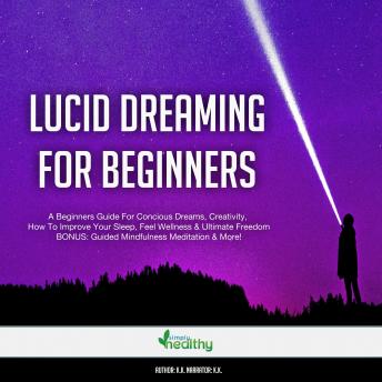Lucid Dreaming For Beginners: A Beginners Guide For Conscious Dreams, Creativity, How To Improve Your Sleep, Feel Wellness & Ultimate Freedom. BONUS: Guided Mindfulness Meditation & More!