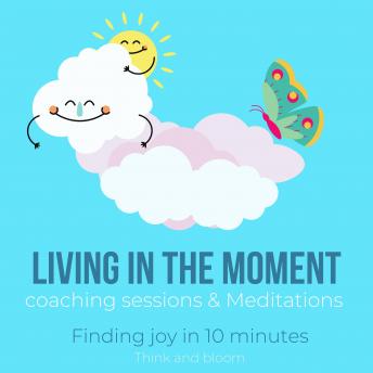 Living in the moment coaching sessions & Meditations Finding joy in 10 minutes: freedom from obsessive thinking, deep profound peace love gratitudes, mindfulness awakening, ultimate freedom