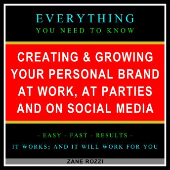 Creating & Growing Your Personal Brand at Work, at Parties and on Social Media: Everything You Need to Know - Easy Fast Results - It Works; and It Will Work for You