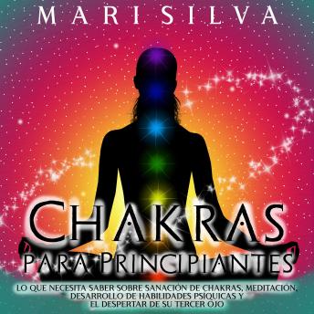 Download Chakras para Principiantes: Lo que Necesita Saber Sobre Sanación de Chakras, Meditación, Desarrollo de Habilidades Psíquicas y el Despertar de Su Tercer Ojo by Mari Silva