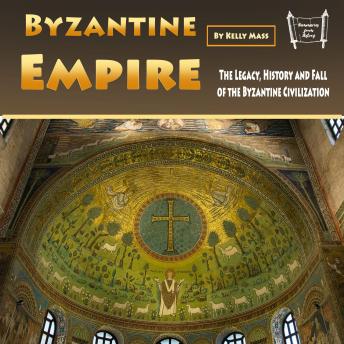 Download Byzantine Empire: The Legacy, History and Fall of the Byzantine Civilization by Kelly Mass