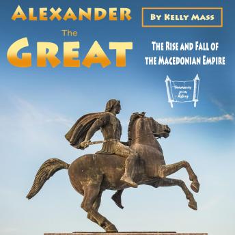 Download Alexander the Great: The Rise and Fall of the Macedonian Empire by Kelly Mass
