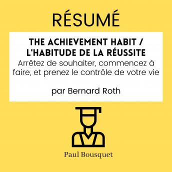 RÉSUMÉ - The Achievement Habit / L'Habitude De La Réussite : Arrêtez de souhaiter, commencez à faire, et prenez le contrôle de votre vie par Bernard Roth, Audio book by Paul Bousquet
