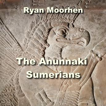 The Anunnaki Sumerians: The Baffling Origins of Humanity embedded in Mesopotamian Culture