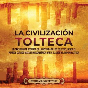 La Civilización Tolteca: Un Apasionante Resumen de la Historia de los Toltecas, Desde el Período Clásico Maya en Mesoamérica hasta el Auge del Imperio Azteca