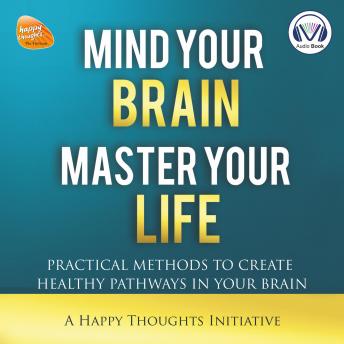 Mind Your Brain, Master Your Life: Practical Methods to Create Healthy Pathways in Your Brain