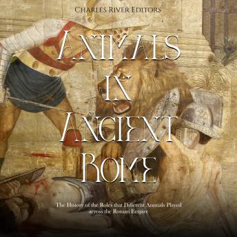 Download Animals in Ancient Rome: The History of the Roles that Different Animals Played across the Roman Empire by Charles River Editors