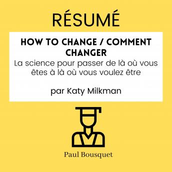 [French] - RÉSUMÉ - How to Change / Comment Changer : La science pour passer de là où vous êtes à là où vous voulez être par Katy Milkman