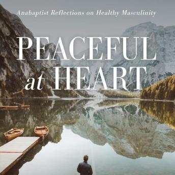 Download Peaceful at Heart: Anabaptist Reflections on Healthy Masculinity by Steve Thomas, Don Neufeld