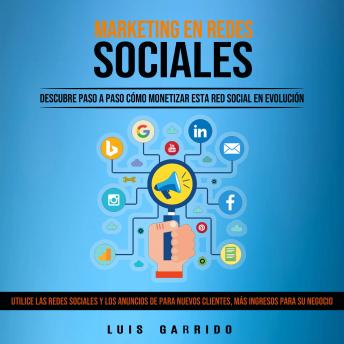 Marketing en Redes Sociales: Descubre Paso a Paso Cómo Monetizar Esta Red Social en Evolución (Utilice Las Redes Sociales Y Los Anuncios De Para Nuevos Clientes, Más Ingresos Para Su Negocio)