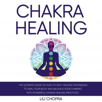 Chakra Healing: The Ultimate Guide on how to Self-Healing Techniques to Heal Your Body and Balance Your Chakras with Powerful Chakra Healing Practices.