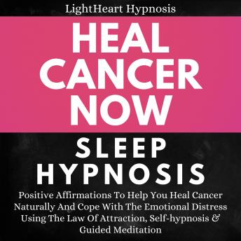 Heal Cancer Now Sleep Hypnosis: Positive Affirmations To Help You Heal Cancer Naturally And Cope With The Emotional Distress Using The Law Of Attraction Self-hypnosis & Guided Meditation