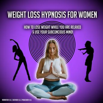 Weight Loss Hypnosis For Women: How To Lose Weight While You Are Relaxed & Use Your Subconcious Mind!