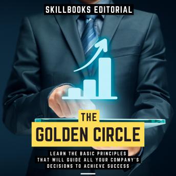 The Golden Circle - Learn The Basic Principles That Will Guide All Your Company's Decisions To Achieve Success